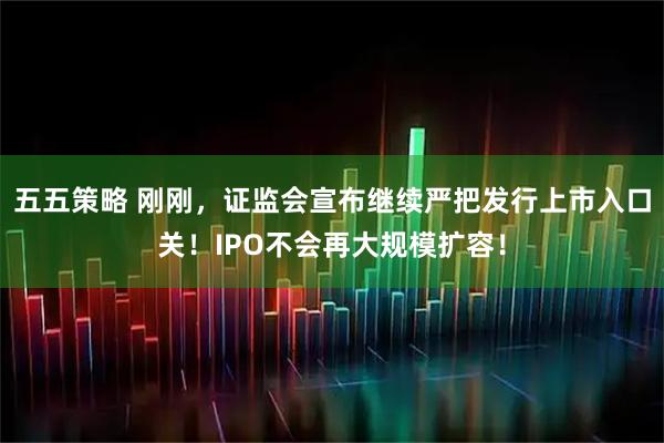 五五策略 刚刚，证监会宣布继续严把发行上市入口关！IPO不会再大规模扩容！
