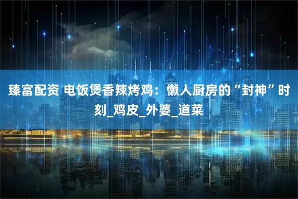 臻富配资 电饭煲香辣烤鸡：懒人厨房的“封神”时刻_鸡皮_外婆_道菜