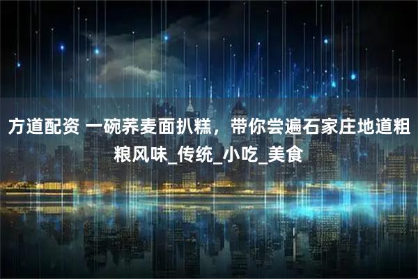 方道配资 一碗荞麦面扒糕，带你尝遍石家庄地道粗粮风味_传统_小吃_美食