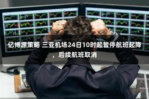 亿博源策略 三亚机场24日10时起暂停航班起降，后续航班取消