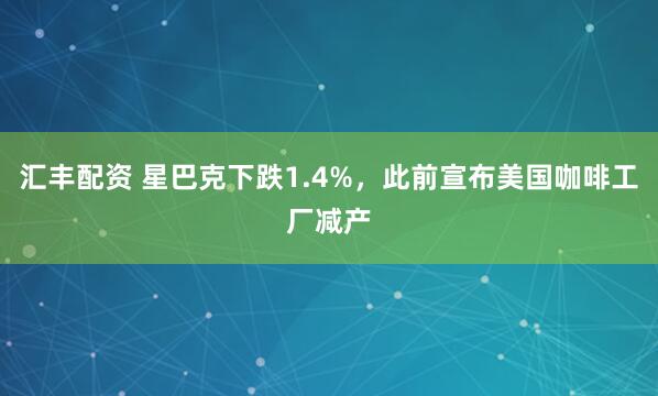 汇丰配资 星巴克下跌1.4%，此前宣布美国咖啡工厂减产