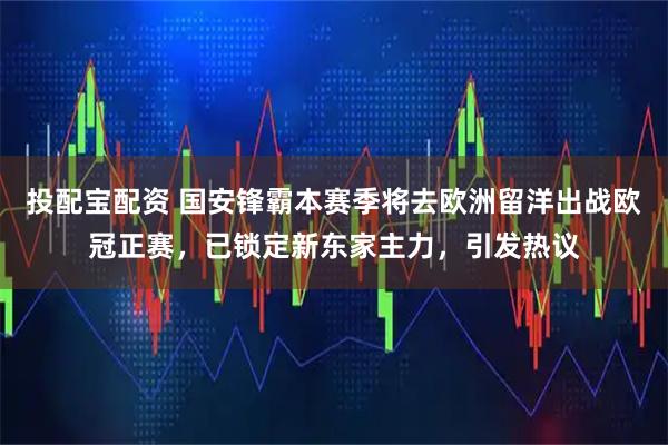 投配宝配资 国安锋霸本赛季将去欧洲留洋出战欧冠正赛，已锁定新东家主力，引发热议