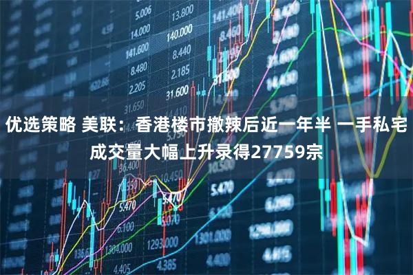 优选策略 美联：香港楼市撤辣后近一年半 一手私宅成交量大幅上升录得27759宗
