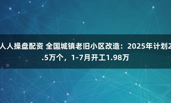 人人操盘配资 全国城镇老旧小区改造：2025年计划2.5万个，1-7月开工1.98万