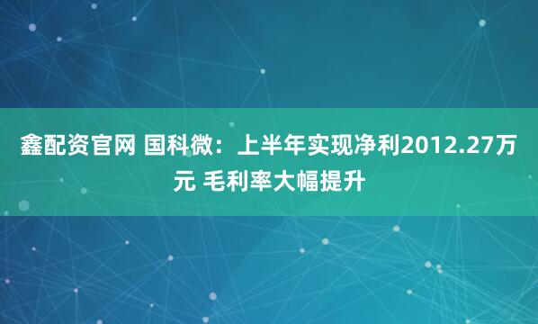 鑫配资官网 国科微：上半年实现净利2012.27万元 毛利率大幅提升