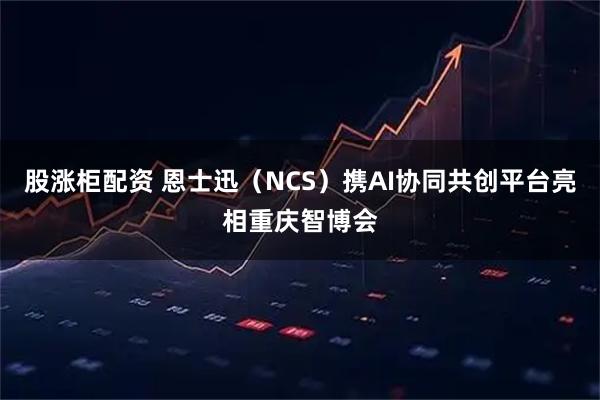 股涨柜配资 恩士迅（NCS）携AI协同共创平台亮相重庆智博会
