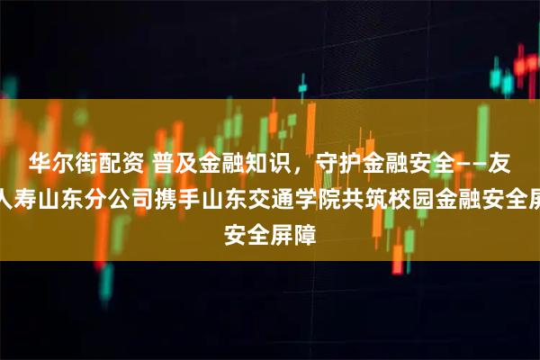 华尔街配资 普及金融知识，守护金融安全——友邦人寿山东分公司携手山东交通学院共筑校园金融安全屏障