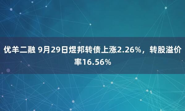 优羊二融 9月29日煜邦转债上涨2.26%，转股溢价率16.56%
