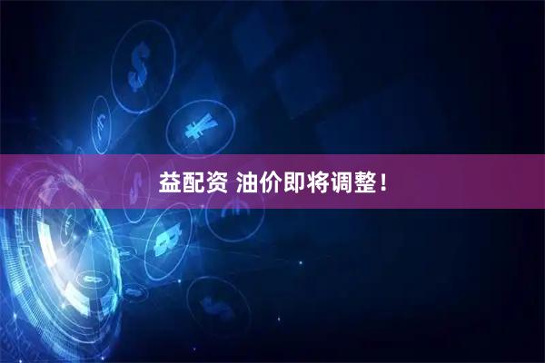 益配资 油价即将调整！