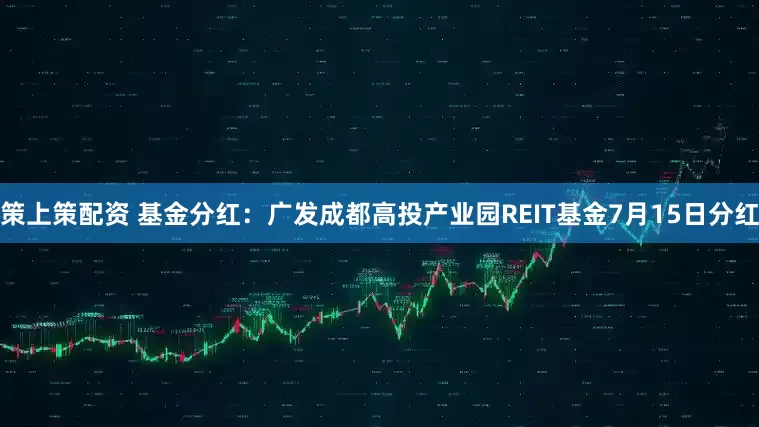 策上策配资 基金分红：广发成都高投产业园REIT基金7月15日分红