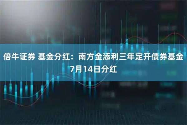 倍牛证券 基金分红：南方金添利三年定开债券基金7月14日分红