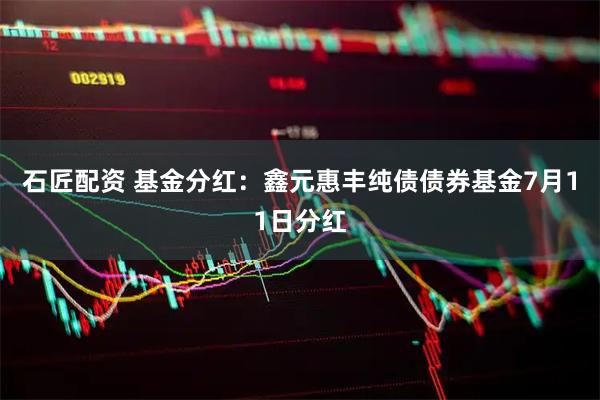 石匠配资 基金分红：鑫元惠丰纯债债券基金7月11日分红