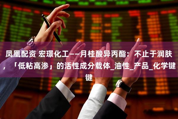 凤凰配资 宏璟化工——月桂酸异丙酯：不止于润肤，「低粘高渗」的活性成分载体_油性_产品_化学键