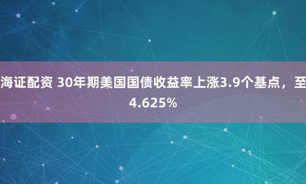 海证配资 30年期美国国债收益率上涨3.9个基点，至4.625%