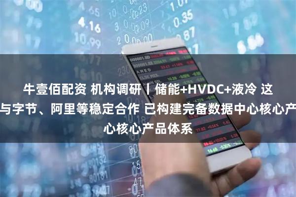 牛壹佰配资 机构调研丨储能+HVDC+液冷 这家公司与字节、阿里等稳定合作 已构建完备数据中心核心产品体系