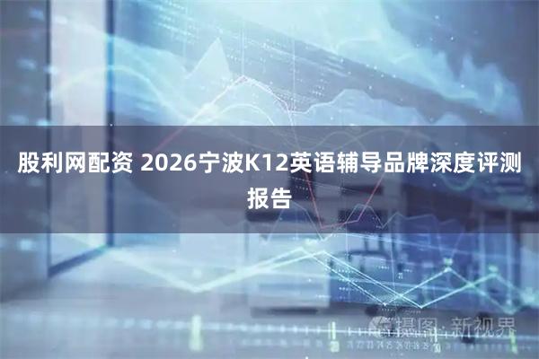 股利网配资 2026宁波K12英语辅导品牌深度评测报告