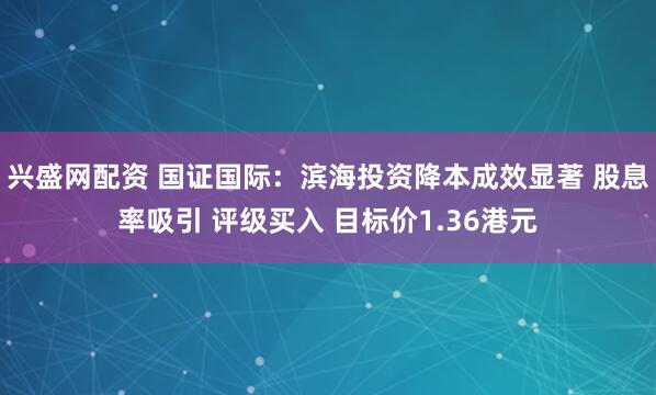 兴盛网配资 国证国际：滨海投资降本成效显著 股息率吸引 评级买入 目标价1.36港元