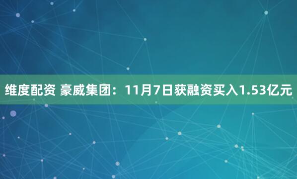 维度配资 豪威集团：11月7日获融资买入1.53亿元
