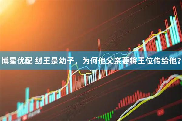 博星优配 纣王是幼子，为何他父亲要将王位传给他？