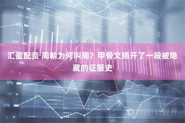 汇盈配资 周朝为何叫周？甲骨文揭开了一段被隐藏的征服史