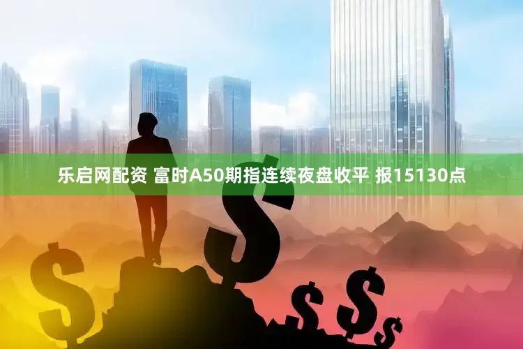 乐启网配资 富时A50期指连续夜盘收平 报15130点