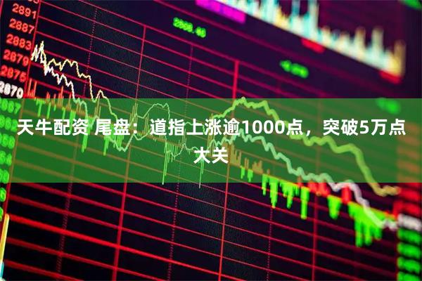 天牛配资 尾盘：道指上涨逾1000点，突破5万点大关