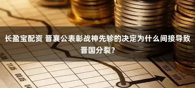 长盈宝配资 晋襄公表彰战神先轸的决定为什么间接导致晋国分裂？