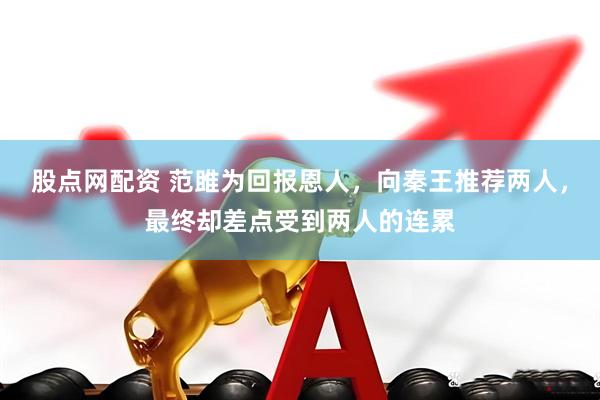 股点网配资 范雎为回报恩人，向秦王推荐两人，最终却差点受到两人的连累