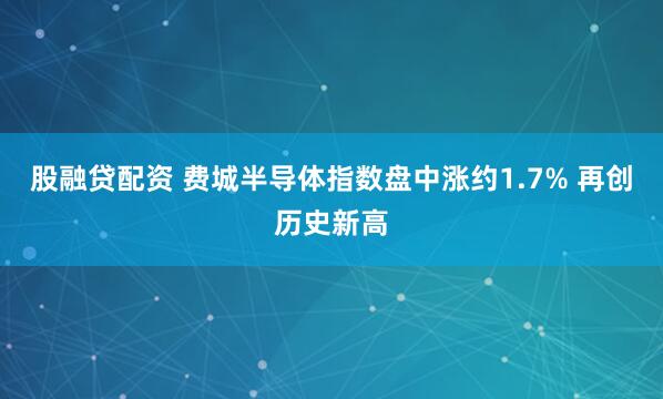 股融贷配资 费城半导体指数盘中涨约1.7% 再创历史新高