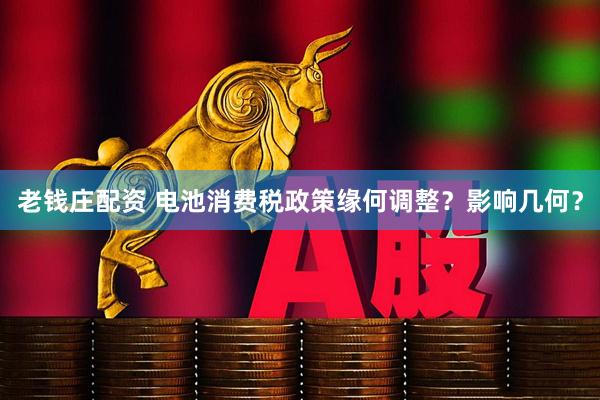 老钱庄配资 电池消费税政策缘何调整？影响几何？